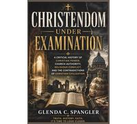 Christendom Under Examination: A Critical History of Christian Power, Church Authority, Religious Conflict, and the Contradictions of Christian Civilization