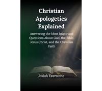 Christian Apologetics Explained: Answering the Most Important Questions About God, the Bible, Jesus Christ, and the Christian Faith