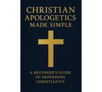 Christian Apologetics Made Simple: A Beginner’s Guide to Defending Christianity (Christian Theology)