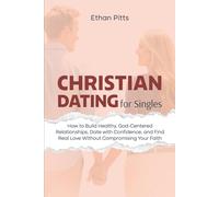 Christian Dating For Singles: How to Build Healthy, God-Centered Relationships, Date with Confidence, Find Real Love Without Compromising Your Faith