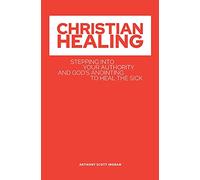 Christian Healing: Stepping into Your Authority and God's Anointing to Heal the Sick
