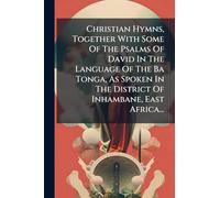 Christian Hymns, Together With Some Of The Psalms Of David In The Language Of The Ba Tonga, As Spoken In The District Of Inhambane, East Africa...