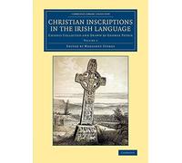 Christian Inscriptions in the Irish Language: Chiefly Collected and Drawn by George Petrie: Volume 2 (Cambridge Library Collection - Archaeology)