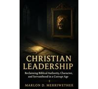 Christian Leadership: Reclaiming Biblical Authority, Character, and Servanthood in a Corrupt Age