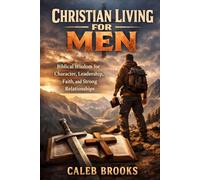 Christian Living for Men: Biblical Wisdom for Character, Leadership, Faith, and Strong Relationships