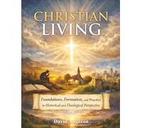 Christian Living: Foundations, Formation, and Practice in Historical and Theological Perspective (Student Edition)