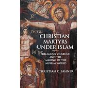 Christian Martyrs under Islam: Religious Violence and the Making of the Muslim World