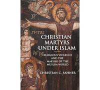 Christian Martyrs under Islam: Religious Violence and the Making of the Muslim World