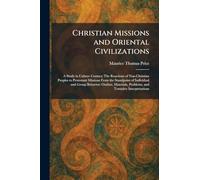 Christian Missions and Oriental Civilizations: A Study in Culture Contact; The Reactions of Non-Christian Peoples to Protestant Missions From the ... Problems, and Tentative Interpretations