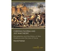 Christian Pacifism and Just War Theory: Discipleship and the Ethics of War, Violence and the Use of Force
