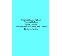 Christian Social Reform: Program Outlined by Its Pioneer William Emmanuel Baron Von Ketteler Bishop of Mainz