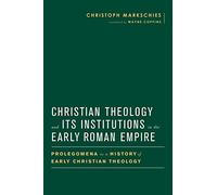 Christian Theology and Its Institutions in the Early Roman Empire: Prolegomena to a History of Early Christian Theology (Baylor-Mohr Siebeck Studies in Early Christianity)