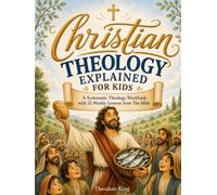 Christian Theology Explained for Kids: A Systematic Theology book for Children with 52 Weekly Lessons from The Bible to Reinforce Scripture and Strengthen Faith (Interactive Activities Included)