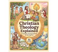 Christian Theology Explained for Kids: A Systematic Theology Workbook for Children with 52 Weekly Lessons from The Bible to Reinforce Scripture and Strengthen Faith