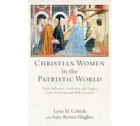 Christian Women in the Patristic World: Their Influence, Authority, and Legacy in the Second through Fifth Centuries