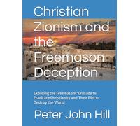 Christian Zionism and the Freemason Deception: Exposing the Freemasons' Crusade to Eradicate Christianity and Their Plot to Destroy the World