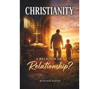 CHRISTIANITY - A RELIGION OR A RELATIONSHIP?: From Eden to Eternity: God’s Heart for Relationship, Sonship, and Family