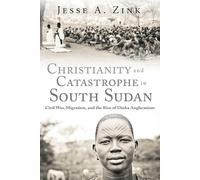 Christianity and Catastrophe in South Sudan: Civil War, Migration, and the Rise of Dinka Anglicanism (Studies in World Christianity)