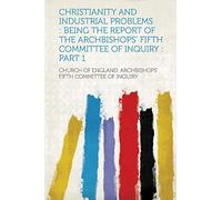 Christianity and Industrial Problems : Being the Report of the Archbishops' Fifth Committee of Inquiry : Part 1