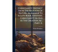 Christianity Distinct From The Religion Of Nature, In Answer To A Late Book, Entitled, Christianity As Old As The Creation, &c. Part. Ii.