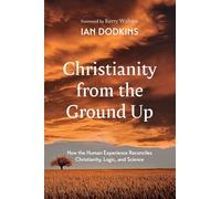 Christianity from the Ground Up: How the Human Experience Reconciles Christianity, Logic, and Science