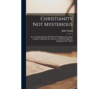 Christianity Not Mysterious: Or, a Treatise Shewing, That There Is Nothing in the Gospel Contrary to Reason, Nor Above It. to Which Is Added, an Apology for Mr. Toland
