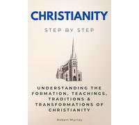 Christianity Step by Step: Understanding the Formation, Teachings, Traditions & Transformations of Christianity (Religion & Philosophy Step by Step)