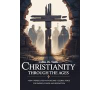 Christianity Through the Ages: How a Persecuted Faith Became a Global Force for Empires, Power, and Redemption