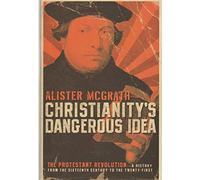 Christianity's Dangerous Idea: The Protestant Revolution - A History from the Sixteenth Century to the Twenty-First