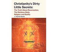 Christianity's Dirty Little Secrets: The Truth About Resurrection, the Rainbow Body, Religion and Reality