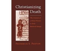 Christianizing Death: The Creation of a Ritual Process in Early Medieval Europe