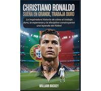 CHRISTIANO RONALDO: SUEÑA EN GRANDE, TRABAJA DURO: La inspiradora historia de cómo el trabajo duro, la esperanza y la disciplina construyeron una leyenda del fútbol