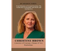 Christine Brown: A Journey of Courage, Change & New Beginnings: From Polygamy to Personal Freedom-The Untold Story of Strength, Self-Worth, and Starting Over