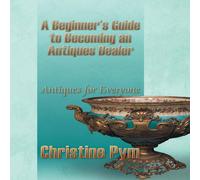 Christine Pym A Beginner's Guide to Becoming an Antiques Dealer: Antiques for Christine Pym Multicolor