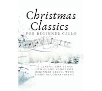 Christmas Classics for Beginner Cello: 30 CLASSIC CHRISTMAS HYMNS AND SONGS FOR BEGINNER CELLO, WITH PIANO ACCOMPANIMENT (First Steps with Cello: Beginner Music Series)