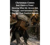 Christmas Comes but Once a Year: Showing What Mr. Brown Did, Thought, and Intended to Do, During That Festive Season: A Victorian Christmas Comedy of Family Chaos, False Friends, and Festive Folly