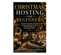 CHRISTMAS HOSTING FOR BEGINNERS: The First-Time Guide to Planning the Menu, Preparing Your Home, Welcoming Guests, and Surviving the Holidays