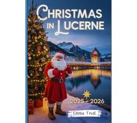CHRISTMAS IN LUCERNE 2025 - 2026: A travel guide to Markets, Traditions, Winter Activities, Day Trips & Insider Tips. (2025- 2026 Christmas Travel Guide)