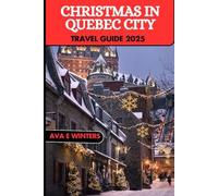 CHRISTMAS IN QUEBEC CITY TRAVEL GUIDE 2025: A Magical Winter Journey Through Quebec’s Christmas Markets, Festive Traditions, and Snowy Adventures (Travel Destinations Series)