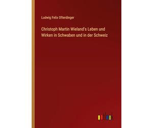 Christoph Martin Wieland's Leben und Wirken in Schwaben und in der Schweiz