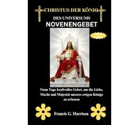 CHRISTUS DER KÖNIG DES UNIVERSUMS NOVENENGEBET: Neun Tage kraftvolles Gebet, um die Liebe, Macht und Majestät unseres ewigen Königs zu erfassen
