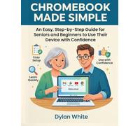 Chromebook Made Simple: An Easy, Step-by-Step Guide for Seniors and Beginners to Use Their Device with Confidence