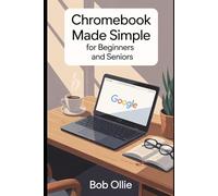 Chromebook Made Simple for Beginners and Seniors: A Step-by-Step User Guide to Master ChromeOS, Apps, and Everyday Tasks with Practical Tips and Time-Saving Tricks