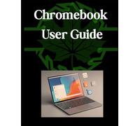 Chromebook User Guide: A Simplified Step-by-Step Manual with Troubleshooting Tips, and Advanced Settings Explained