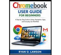Chromebook User Guide For Beginners: A Step-by-Step Guide to Setup, Navigation, Apps, and Everyday Use Workflow