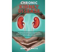 Chronic Kidney Disease: An Ultimate Survival Guide to Understanding Symptoms, Diagnosis, and Clinical Management to Improve Kidney Function