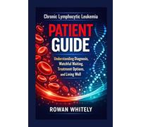Chronic Lymphocytic Leukemia Patient Guide: Understanding Diagnosis, Watchful Waiting, Treatment Options, and Living Well