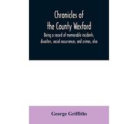 Chronicles of the County Wexford, being a record of memorable incidents, disasters, social occurrences, and crimes, also, biographies of eminent persons, &c., &c., brought down to the year 1877