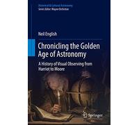 Chronicling the Golden Age of Astronomy: A History of Visual Observing from Harriot to Moore (Historical & Cultural Astronomy)