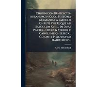 Chronicon Benedicto-buranum, In Quo... Historia Germaniae A Saeculo Christi Viii. Usque Ad Saeculum Xviii... In Duas Partes... Opera & Studio P. Caroli Meichelbeck... Curante P. Alphonso Haidenfeld...
